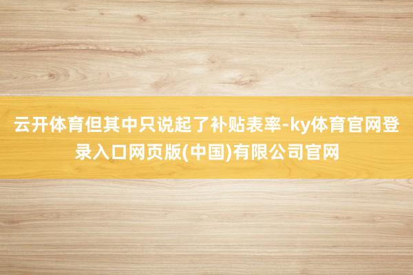 云开体育但其中只说起了补贴表率-ky体育官网登录入口网页版(中国)有限公司官网