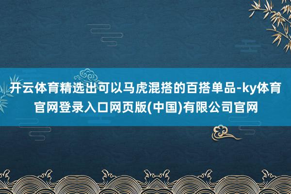 开云体育精选出可以马虎混搭的百搭单品-ky体育官网登录入口网页版(中国)有限公司官网