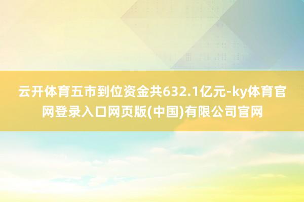 云开体育五市到位资金共632.1亿元-ky体育官网登录入口网页版(中国)有限公司官网