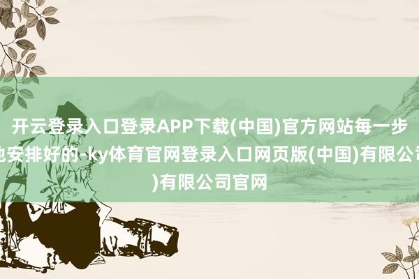 开云登录入口登录APP下载(中国)官方网站每一步齐是他安排好的-ky体育官网登录入口网页版(中国)有限公司官网