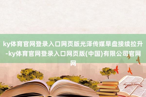 ky体育官网登录入口网页版光泽传媒早盘接续拉升-ky体育官网登录入口网页版(中国)有限公司官网