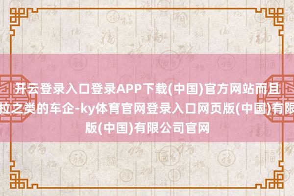 开云登录入口登录APP下载(中国)官方网站而且像是特斯拉之类的车企-ky体育官网登录入口网页版(中国)有限公司官网