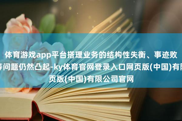 体育游戏app平台搭理业务的结构性失衡、事迹败露不范例等问题仍然凸起-ky体育官网登录入口网页版(中国)有限公司官网