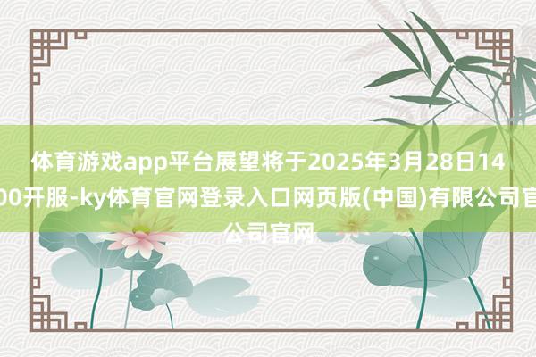 体育游戏app平台展望将于2025年3月28日14：00开服-ky体育官网登录入口网页版(中国)有限公司官网