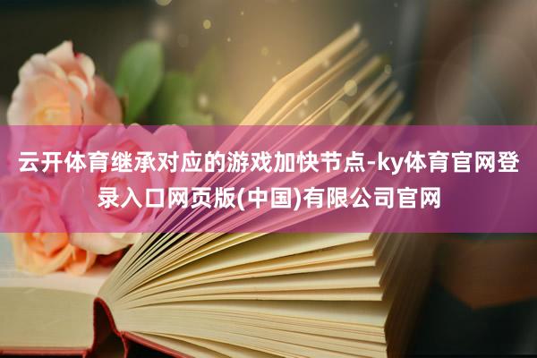 云开体育继承对应的游戏加快节点-ky体育官网登录入口网页版(中国)有限公司官网