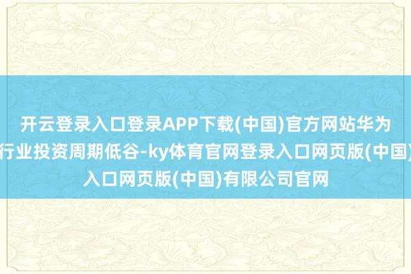 开云登录入口登录APP下载(中国)官方网站华为聚首产业克服行业投资周期低谷-ky体育官网登录入口网页版(中国)有限公司官网
