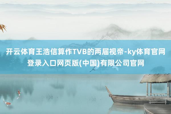 开云体育王浩信算作TVB的两届视帝-ky体育官网登录入口网页版(中国)有限公司官网