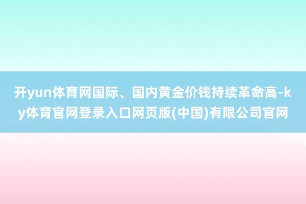 开yun体育网国际、国内黄金价钱持续革命高-ky体育官网登录入口网页版(中国)有限公司官网