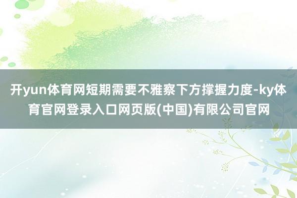 开yun体育网短期需要不雅察下方撑握力度-ky体育官网登录入口网页版(中国)有限公司官网