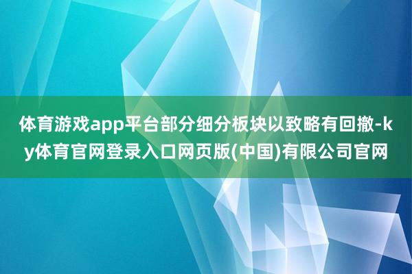 体育游戏app平台部分细分板块以致略有回撤-ky体育官网登录入口网页版(中国)有限公司官网