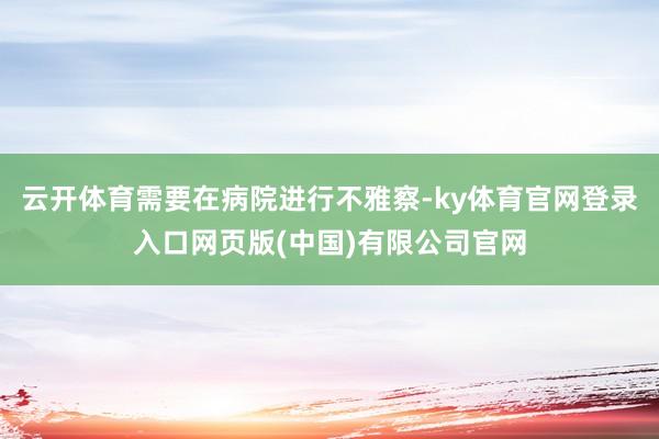 云开体育需要在病院进行不雅察-ky体育官网登录入口网页版(中国)有限公司官网
