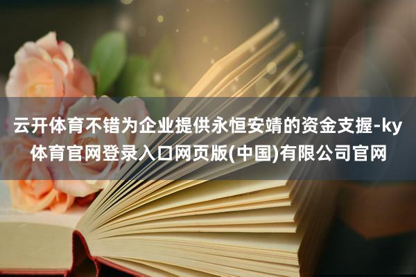 云开体育不错为企业提供永恒安靖的资金支握-ky体育官网登录入口网页版(中国)有限公司官网