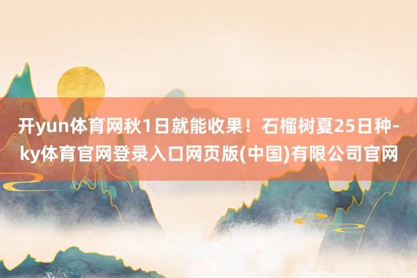 开yun体育网秋1日就能收果!石榴树夏25日种-ky体育官网登录入口网页版(中国)有限公司官网