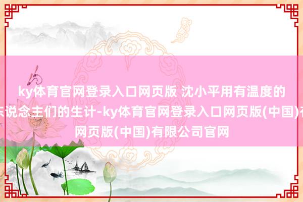 ky体育官网登录入口网页版 　　沈小平用有温度的家具变调了东说念主们的生计-ky体育官网登录入口网页版(中国)有限公司官网