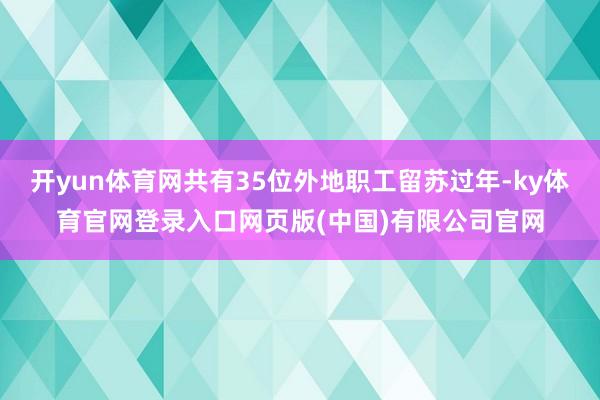 开yun体育网共有35位外地职工留苏过年-ky体育官网登录入口网页版(中国)有限公司官网