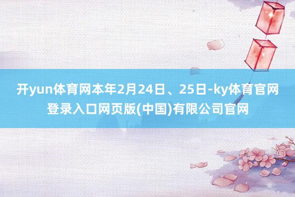 开yun体育网本年2月24日、25日-ky体育官网登录入口网页版(中国)有限公司官网