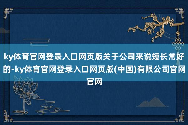 ky体育官网登录入口网页版关于公司来说短长常好的-ky体育官网登录入口网页版(中国)有限公司官网
