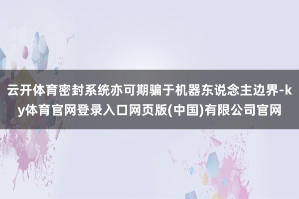 云开体育密封系统亦可期骗于机器东说念主边界-ky体育官网登录入口网页版(中国)有限公司官网