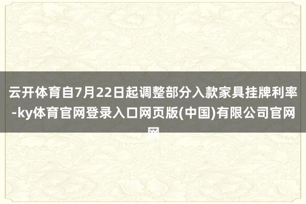 云开体育自7月22日起调整部分入款家具挂牌利率-ky体育官网登录入口网页版(中国)有限公司官网