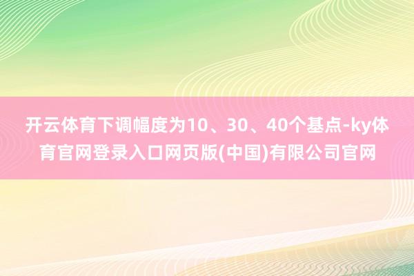开云体育下调幅度为10、30、40个基点-ky体育官网登录入口网页版(中国)有限公司官网