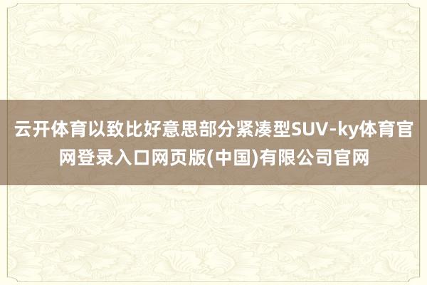 云开体育以致比好意思部分紧凑型SUV-ky体育官网登录入口网页版(中国)有限公司官网