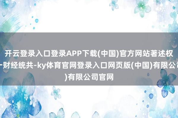 开云登录入口登录APP下载(中国)官方网站著述权归第一财经统共-ky体育官网登录入口网页版(中国)有限公司官网