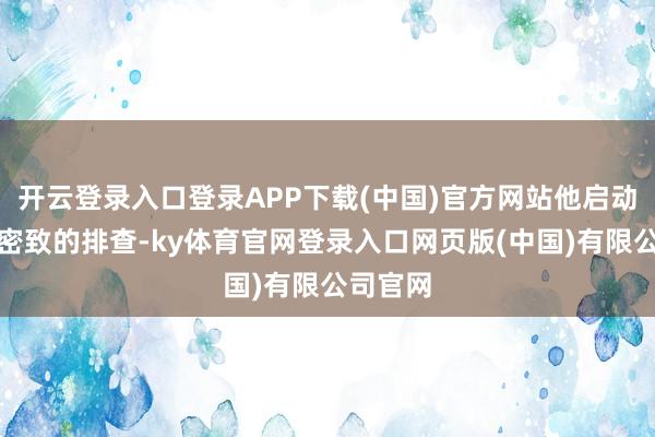 开云登录入口登录APP下载(中国)官方网站他启动了十分密致的排查-ky体育官网登录入口网页版(中国)有限公司官网